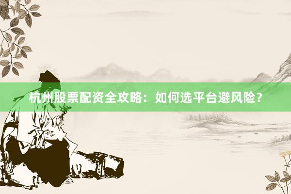 杭州股票配资全攻略：如何选平台避风险？