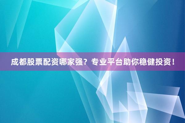 成都股票配资哪家强？专业平台助你稳健投资！