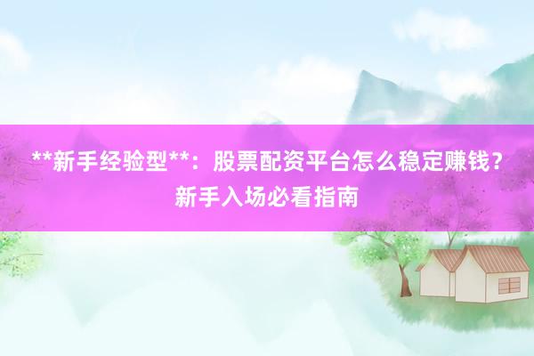 **新手经验型**：股票配资平台怎么稳定赚钱？新手入场必看指南