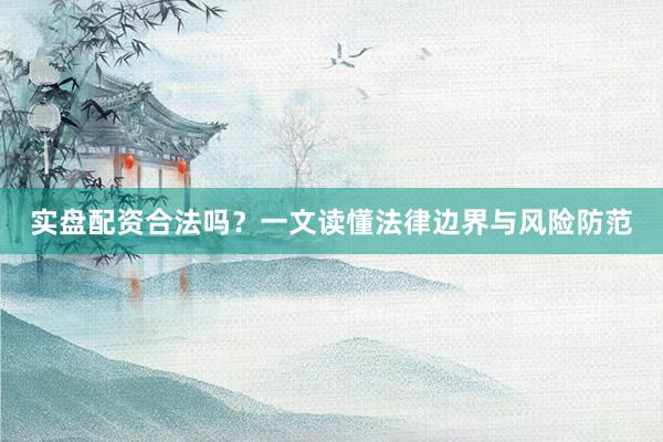 实盘配资合法吗？一文读懂法律边界与风险防范