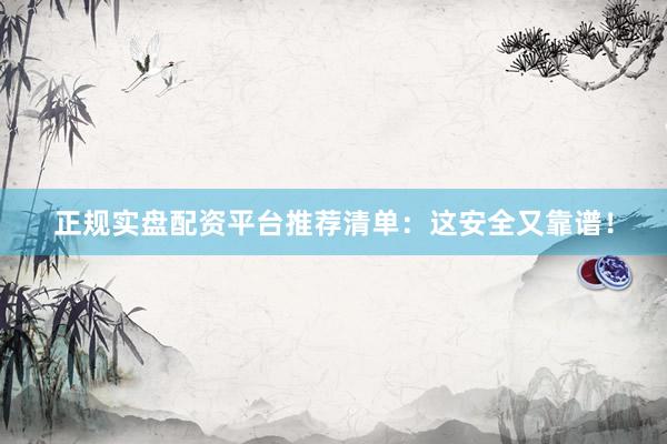 正规实盘配资平台推荐清单：这安全又靠谱！
