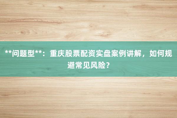 **问题型**：重庆股票配资实盘案例讲解，如何规避常见风险？