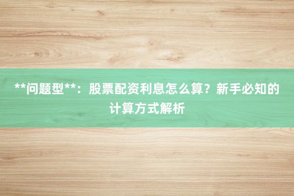 **问题型**：股票配资利息怎么算？新手必知的计算方式解析