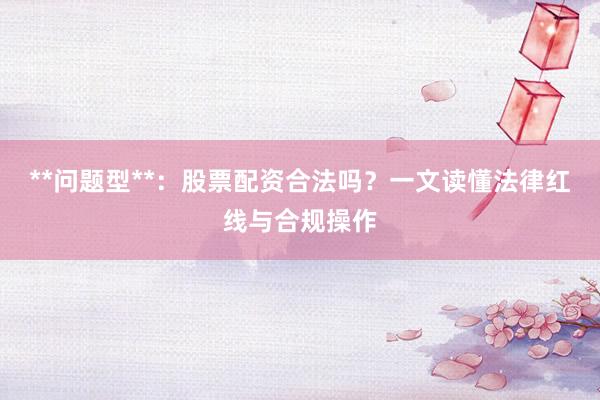 **问题型**：股票配资合法吗？一文读懂法律红线与合规操作