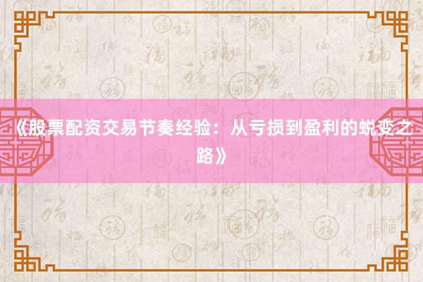 《股票配资交易节奏经验：从亏损到盈利的蜕变之路》