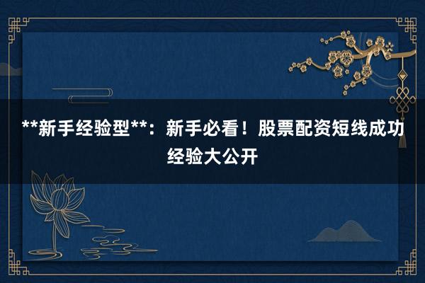 **新手经验型**：新手必看！股票配资短线成功经验大公开