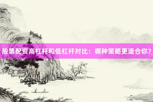 股票配资高杠杆和低杠杆对比：哪种策略更适合你？