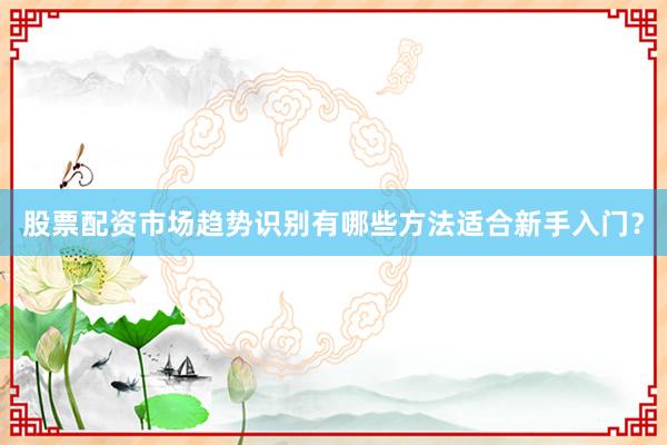股票配资市场趋势识别有哪些方法适合新手入门?