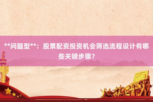 **问题型**:股票配资投资机会筛选流程设计有哪些关键步骤?