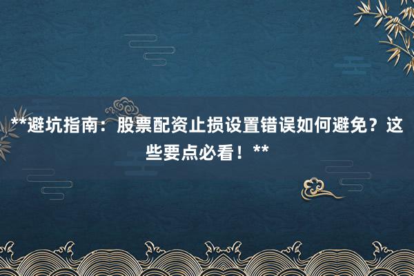 **避坑指南：股票配资止损设置错误如何避免？这些要点必看！**
