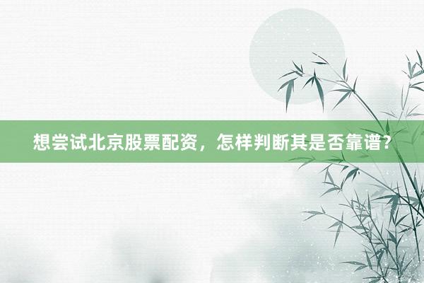想尝试北京股票配资，怎样判断其是否靠谱？