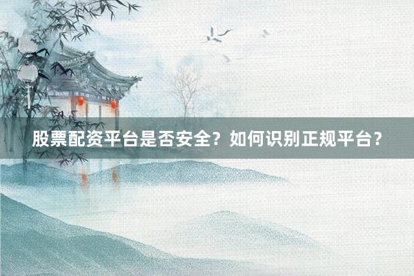 股票配资平台是否安全?如何识别正规平台?