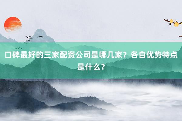 口碑最好的三家配资公司是哪几家？各自优势特点是什么？