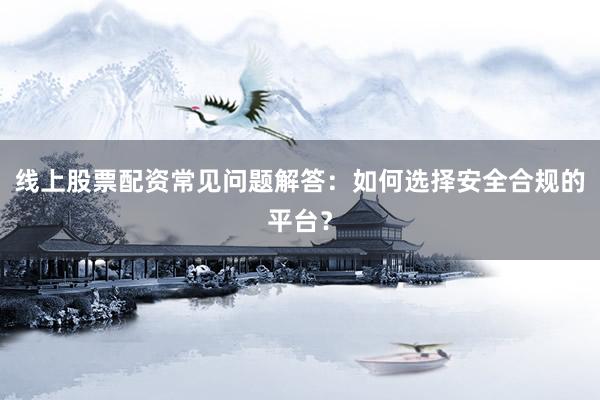 线上股票配资常见问题解答：如何选择安全合规的平台？