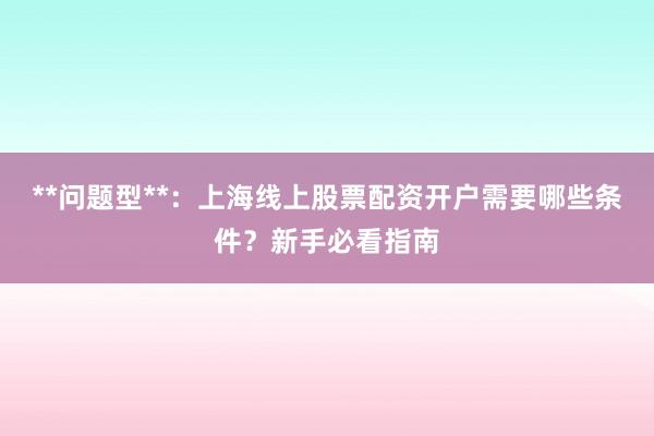 **问题型**：上海线上股票配资开户需要哪些条件？新手必看指南