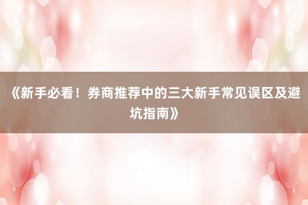 《新手必看！券商推荐中的三大新手常见误区及避坑指南》