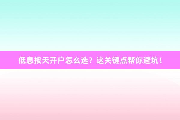 低息按天开户怎么选？这关键点帮你避坑！