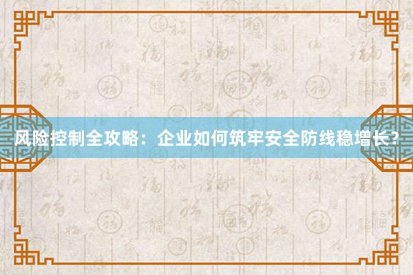 风险控制全攻略：企业如何筑牢安全防线稳增长？