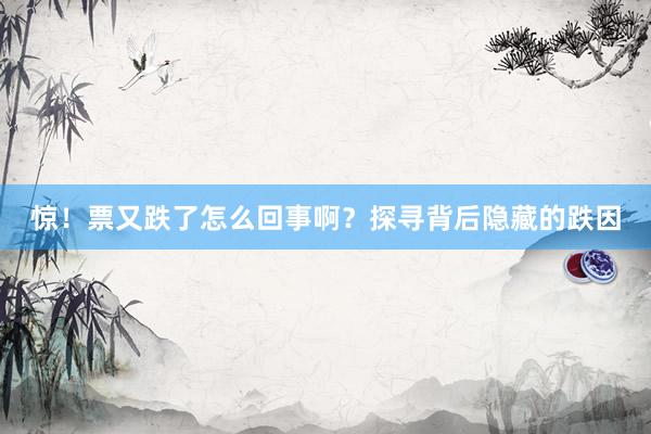 惊!票又跌了怎么回事啊?探寻背后隐藏的跌因