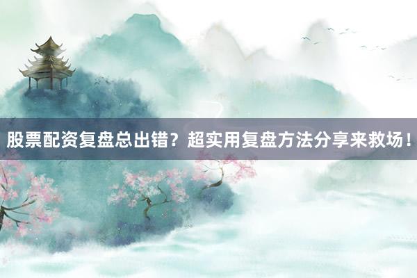 股票配资复盘总出错？超实用复盘方法分享来救场！