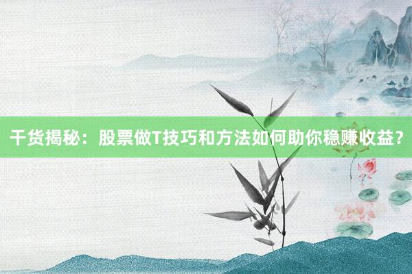 干货揭秘：股票做T技巧和方法如何助你稳赚收益？