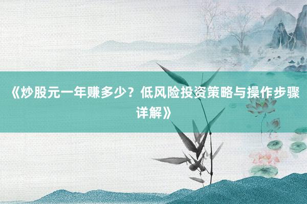 《炒股元一年赚多少?低风险投资策略与操作步骤详解》