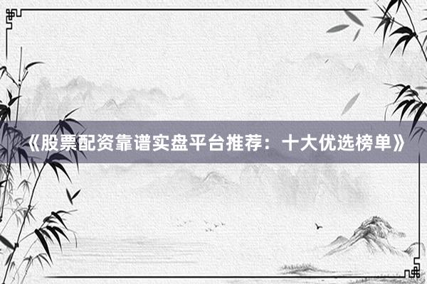 《股票配资靠谱实盘平台推荐:十大优选榜单》