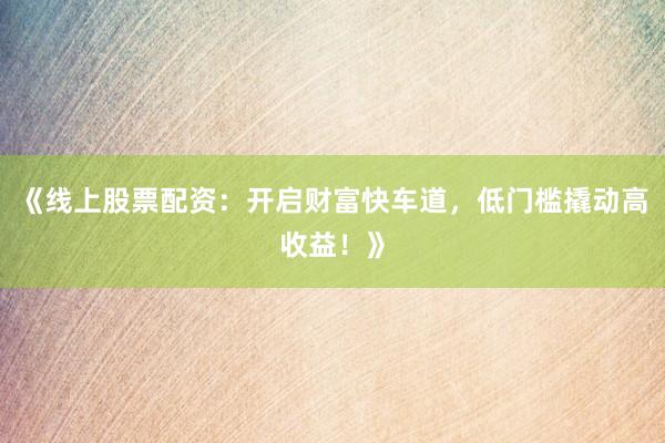 《线上股票配资：开启财富快车道，低门槛撬动高收益！》