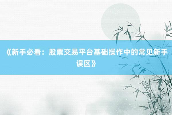 《新手必看：股票交易平台基础操作中的常见新手误区》