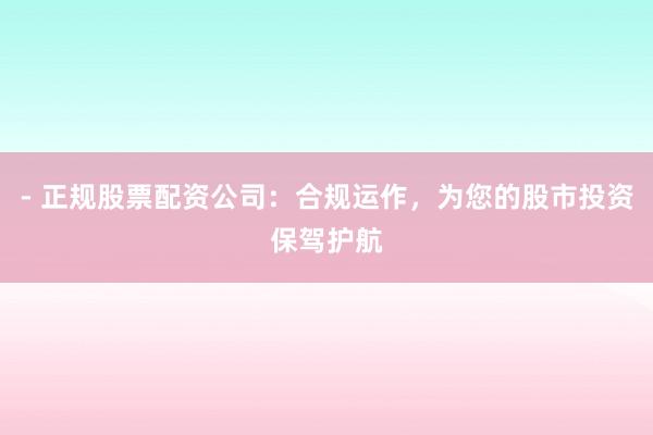 - 正规股票配资公司：合规运作，为您的股市投资保驾护航