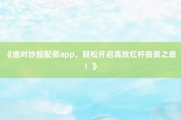 《选对炒股配资app，轻松开启高效杠杆投资之旅！》