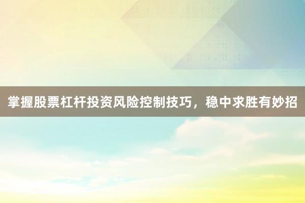掌握股票杠杆投资风险控制技巧，稳中求胜有妙招