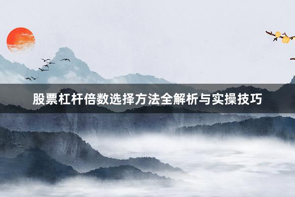 股票杠杆倍数选择方法全解析与实操技巧