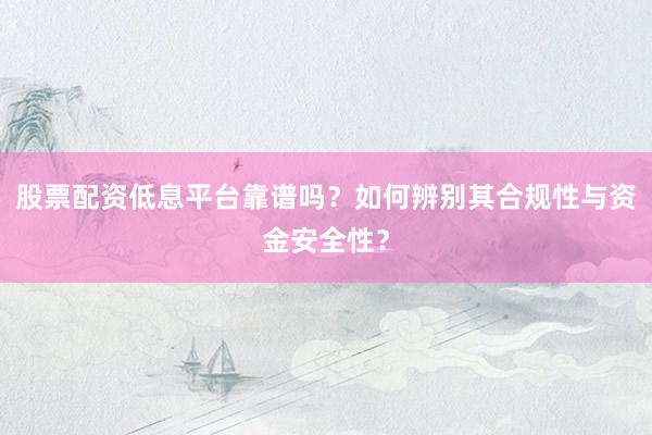 股票配资低息平台靠谱吗？如何辨别其合规性与资金安全性？