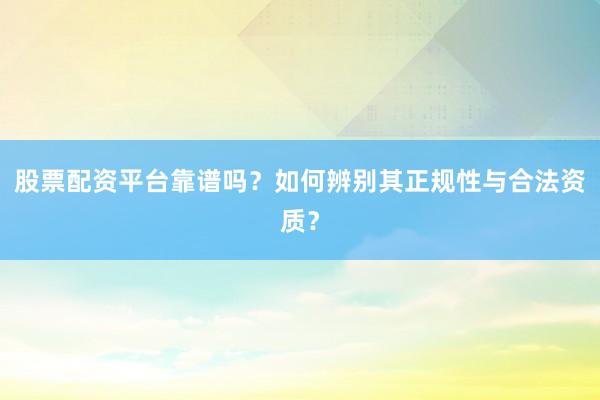 股票配资平台靠谱吗？如何辨别其正规性与合法资质？