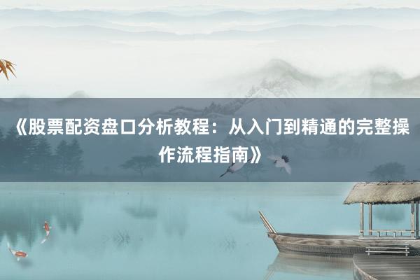 《股票配资盘口分析教程：从入门到精通的完整操作流程指南》