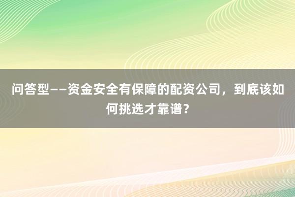 问答型——资金安全有保障的配资公司，到底该如何挑选才靠谱？