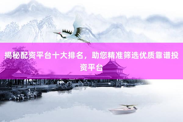 揭秘配资平台十大排名，助您精准筛选优质靠谱投资平台